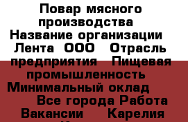 Повар мясного производства › Название организации ­ Лента, ООО › Отрасль предприятия ­ Пищевая промышленность › Минимальный оклад ­ 29 987 - Все города Работа » Вакансии   . Карелия респ.,Костомукша г.